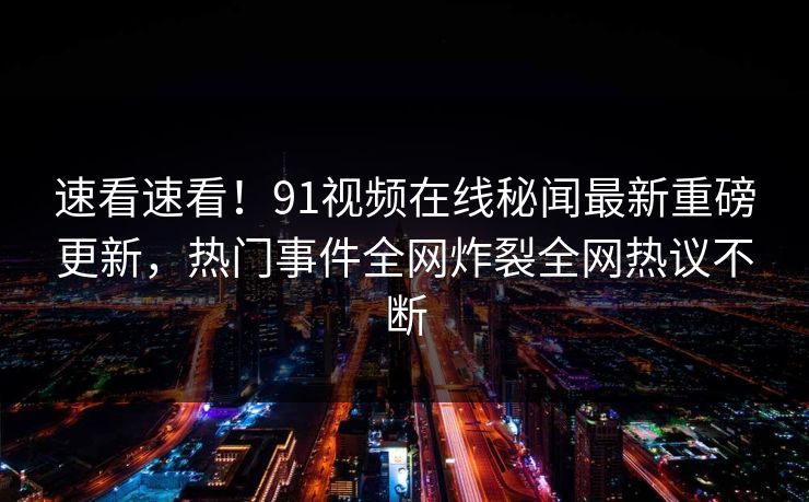 速看速看！91视频在线秘闻最新重磅更新，热门事件全网炸裂全网热议不断  第1张