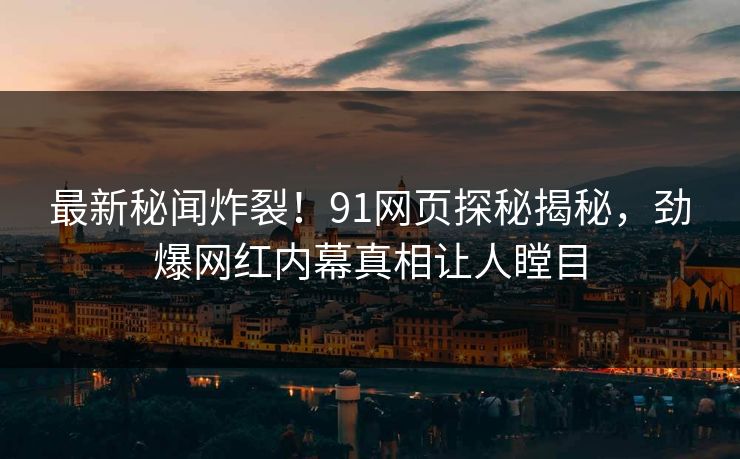 最新秘闻炸裂！91网页探秘揭秘，劲爆网红内幕真相让人瞠目