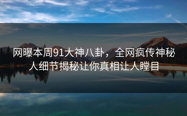 网曝本周91大神八卦，全网疯传神秘人细节揭秘让你真相让人瞠目  第1张