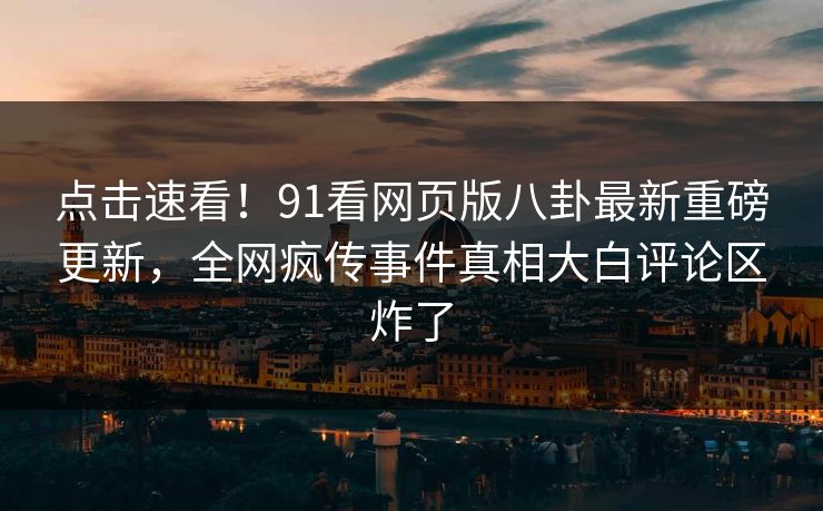 点击速看！91看网页版八卦最新重磅更新，全网疯传事件真相大白评论区炸了