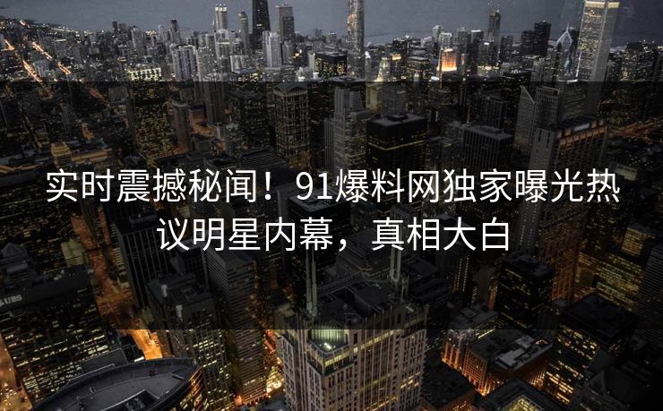 实时震撼秘闻！91爆料网独家曝光热议明星内幕，真相大白  第1张
