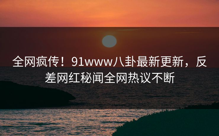 全网疯传！91www八卦最新更新，反差网红秘闻全网热议不断  第1张