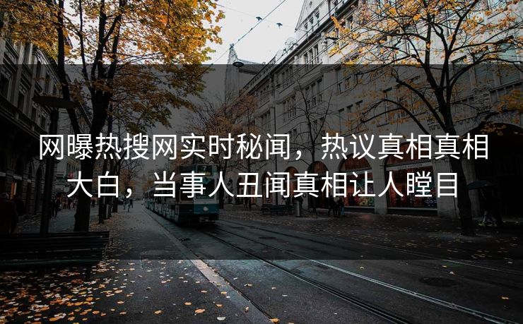 网曝热搜网实时秘闻，热议真相真相大白，当事人丑闻真相让人瞠目