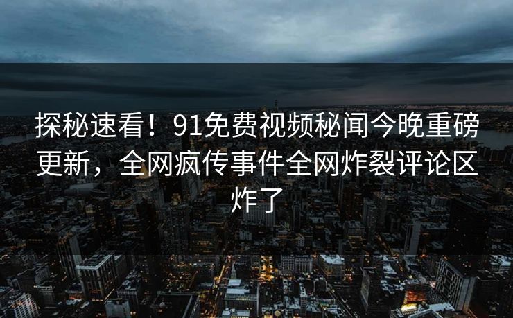 探秘速看！91免费视频秘闻今晚重磅更新，全网疯传事件全网炸裂评论区炸了