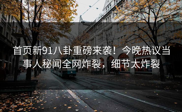 首页新91八卦重磅来袭！今晚热议当事人秘闻全网炸裂，细节太炸裂