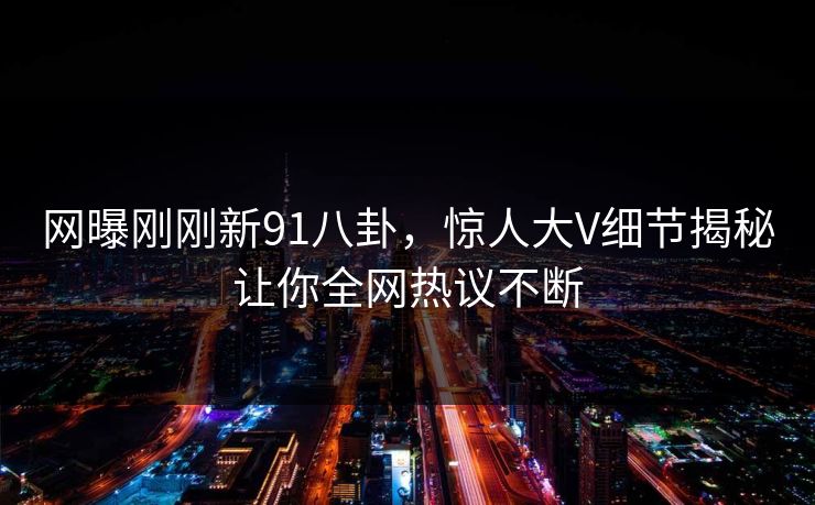 网曝刚刚新91八卦，惊人大V细节揭秘让你全网热议不断