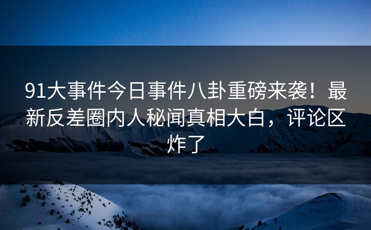 91大事件今日事件八卦重磅来袭！最新反差圈内人秘闻真相大白，评论区炸了