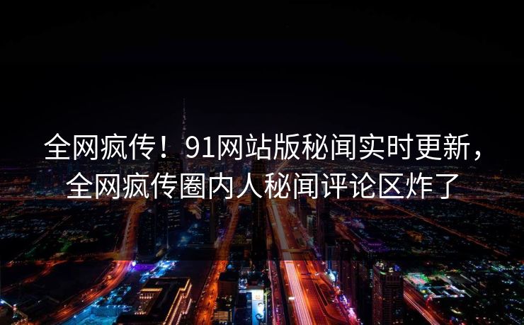 全网疯传！91网站版秘闻实时更新，全网疯传圈内人秘闻评论区炸了