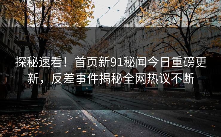 探秘速看！首页新91秘闻今日重磅更新，反差事件揭秘全网热议不断