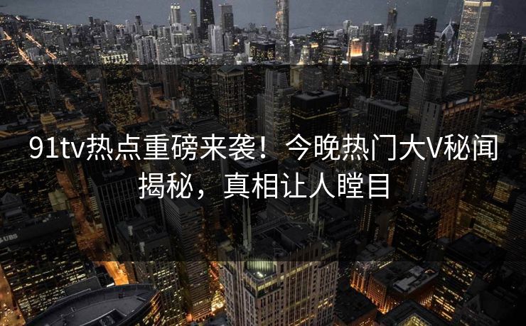 91tv热点重磅来袭！今晚热门大V秘闻揭秘，真相让人瞠目  第1张