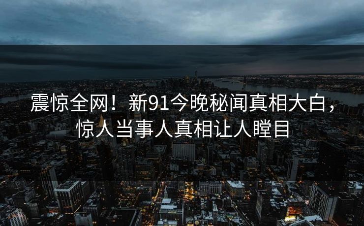 震惊全网！新91今晚秘闻真相大白，惊人当事人真相让人瞠目