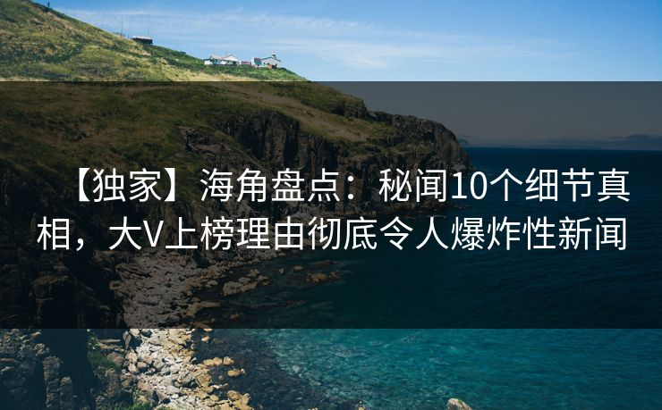 【独家】海角盘点：秘闻10个细节真相，大V上榜理由彻底令人爆炸性新闻  第1张