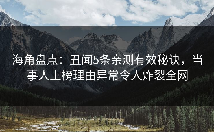海角盘点：丑闻5条亲测有效秘诀，当事人上榜理由异常令人炸裂全网