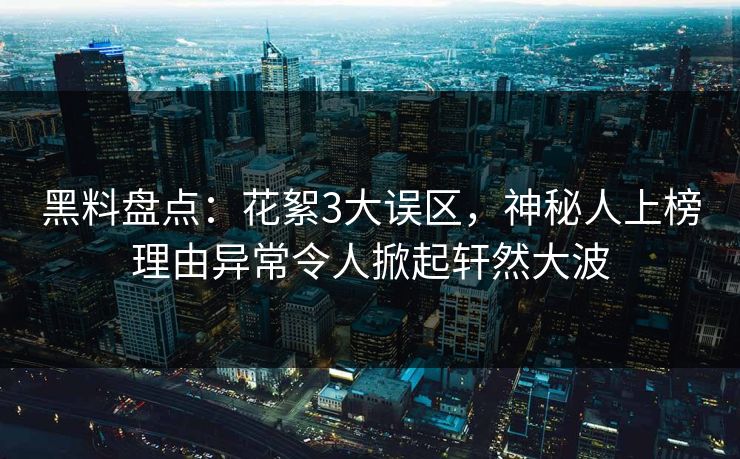 黑料盘点：花絮3大误区，神秘人上榜理由异常令人掀起轩然大波