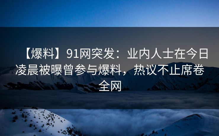【爆料】91网突发：业内人士在今日凌晨被曝曾参与爆料，热议不止席卷全网
