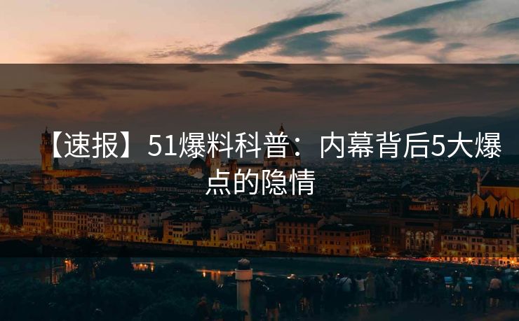 【速报】51爆料科普：内幕背后5大爆点的隐情