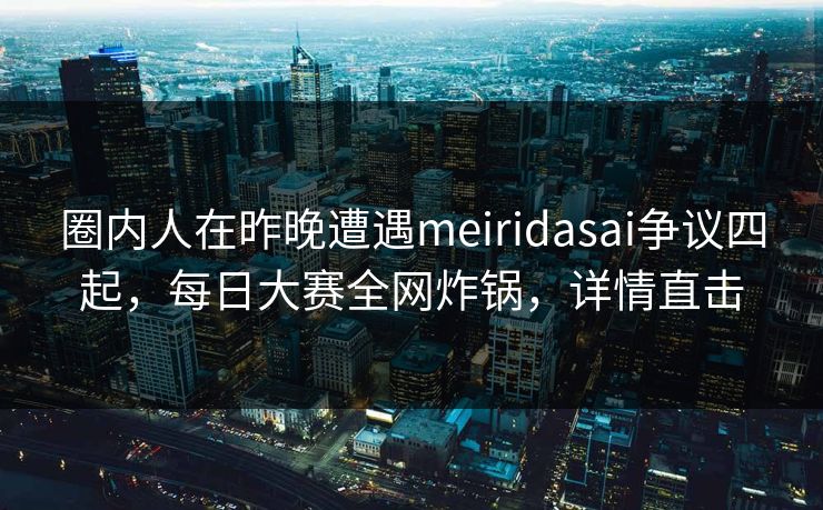 圈内人在昨晚遭遇meiridasai争议四起，每日大赛全网炸锅，详情直击