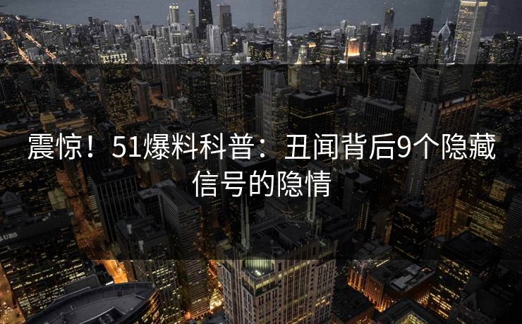 震惊！51爆料科普：丑闻背后9个隐藏信号的隐情
