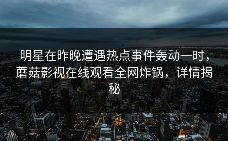 明星在昨晚遭遇热点事件轰动一时，蘑菇影视在线观看全网炸锅，详情揭秘