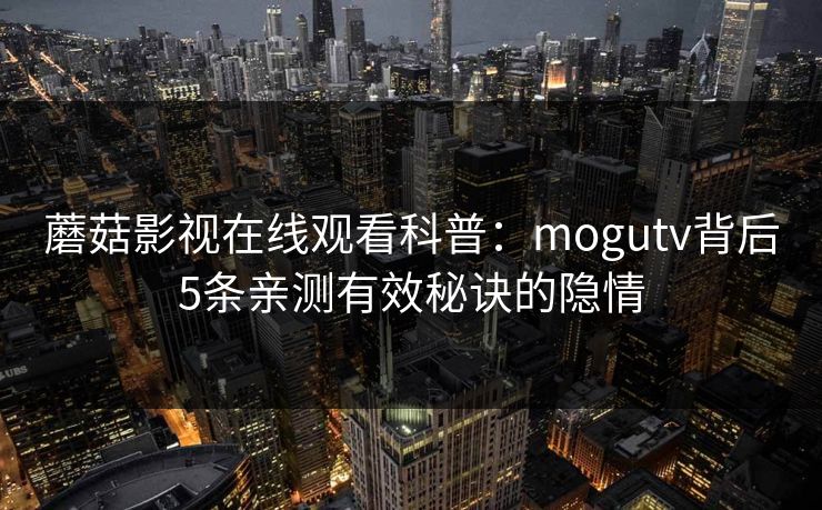 蘑菇影视在线观看科普：mogutv背后5条亲测有效秘诀的隐情