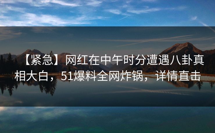 【紧急】网红在中午时分遭遇八卦真相大白,51爆料全网炸锅,详情直击