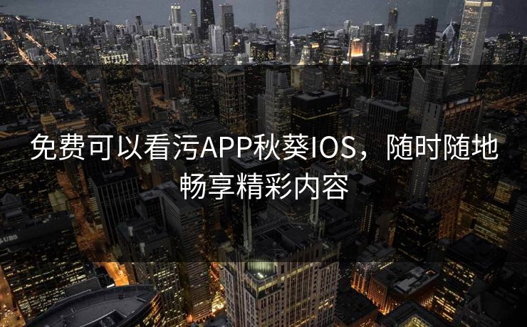免费可以看污APP秋葵IOS,随时随地畅享精彩内容