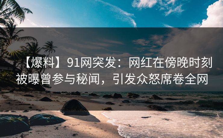 【爆料】91网突发：网红在傍晚时刻被曝曾参与秘闻，引发众怒席卷全网  第1张