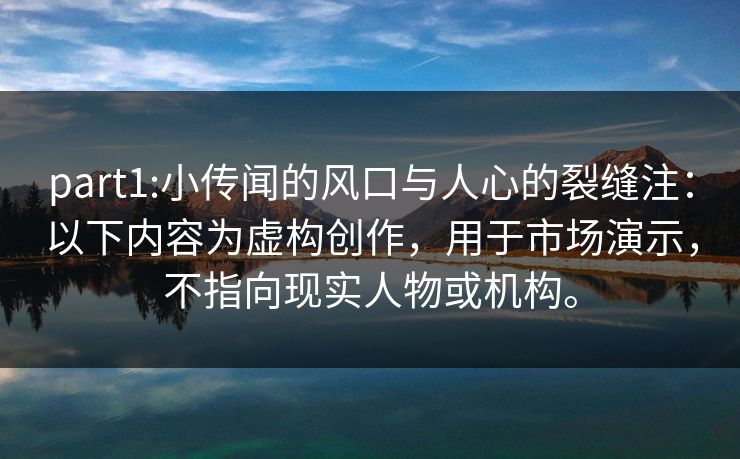 part1:小传闻的风口与人心的裂缝注：以下内容为虚构创作，用于市场演示，不指向现实人物或机构。  第1张