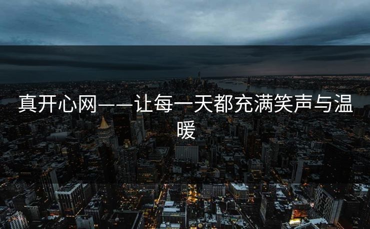 真开心网——让每一天都充满笑声与温暖  第1张 真开心网——让每一天都充满笑声与温暖  第1张