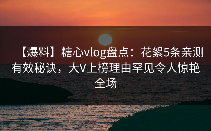 【爆料】糖心vlog盘点：花絮5条亲测有效秘诀，大V上榜理由罕见令人惊艳全场