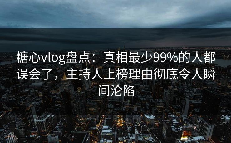 糖心vlog盘点：真相最少99%的人都误会了，主持人上榜理由彻底令人瞬间沦陷  第1张