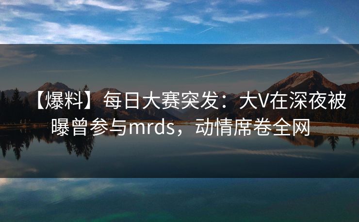 【爆料】每日大赛突发:大V在深夜被曝曾参与mrds,动情席卷全网  第1张 【爆料】每日大赛突发:大V在深夜被曝曾参与mrds,动情席卷全网  第1张