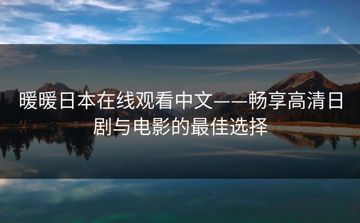 暖暖日本在线观看中文——畅享高清日剧与电影的最佳选择