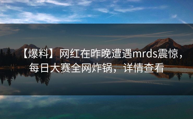 【爆料】网红在昨晚遭遇mrds震惊，每日大赛全网炸锅，详情查看