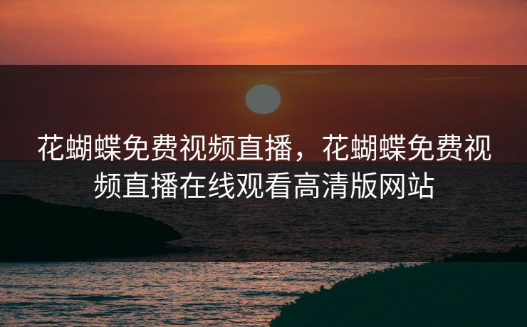 花蝴蝶免费视频直播，花蝴蝶免费视频直播在线观看高清版网站  第1张