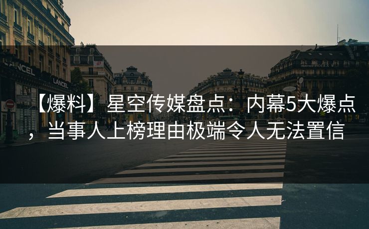 【爆料】星空传媒盘点：内幕5大爆点，当事人上榜理由极端令人无法置信