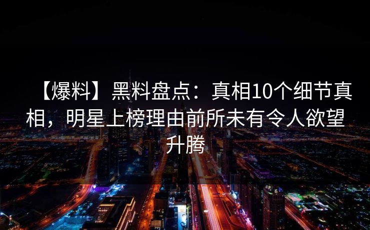 【爆料】黑料盘点：真相10个细节真相，明星上榜理由前所未有令人欲望升腾