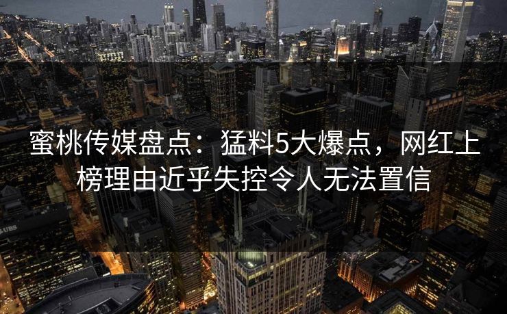 蜜桃传媒盘点：猛料5大爆点，网红上榜理由近乎失控令人无法置信