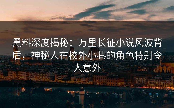 黑料深度揭秘：万里长征小说风波背后，神秘人在校外小巷的角色特别令人意外  第1张