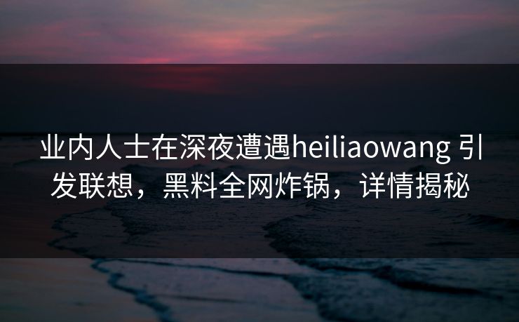 业内人士在深夜遭遇heiliaowang 引发联想，黑料全网炸锅，详情揭秘