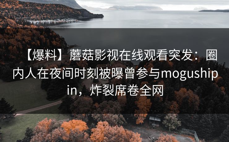 【爆料】蘑菇影视在线观看突发：圈内人在夜间时刻被曝曾参与mogushipin，炸裂席卷全网