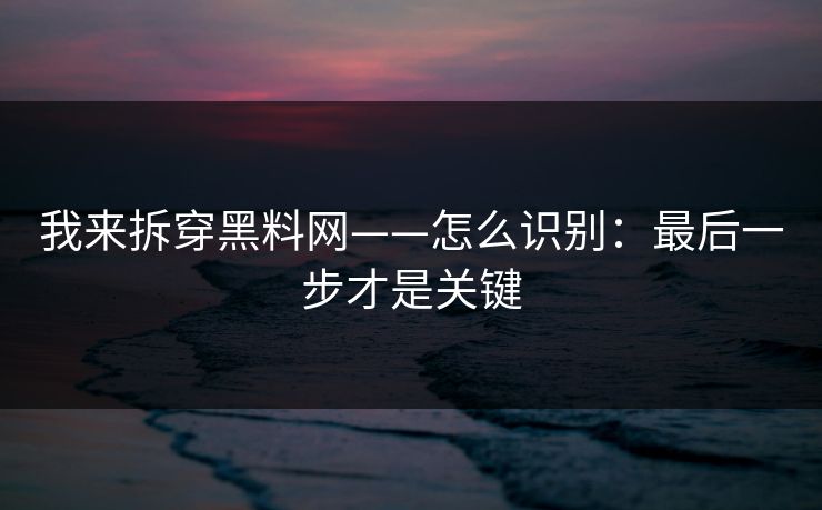 我来拆穿黑料网——怎么识别：最后一步才是关键  第1张