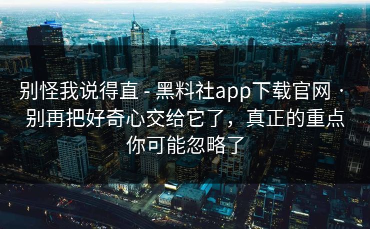 别怪我说得直 - 黑料社app下载官网 · 别再把好奇心交给它了，真正的重点你可能忽略了