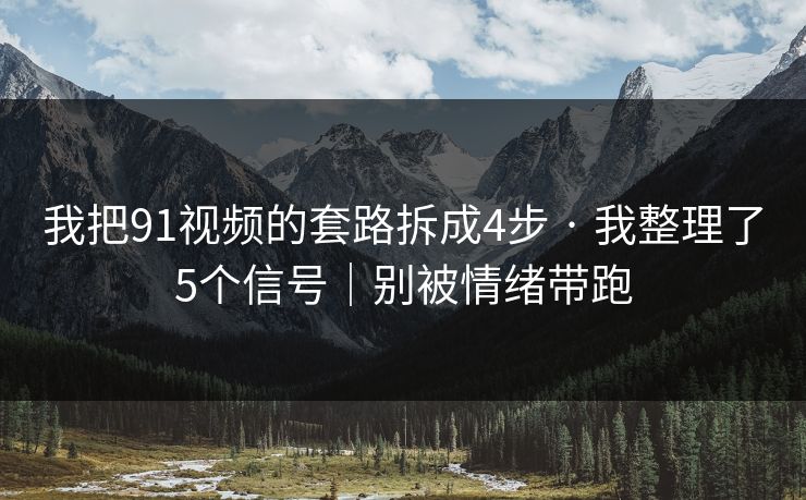 我把91视频的套路拆成4步 · 我整理了5个信号｜别被情绪带跑