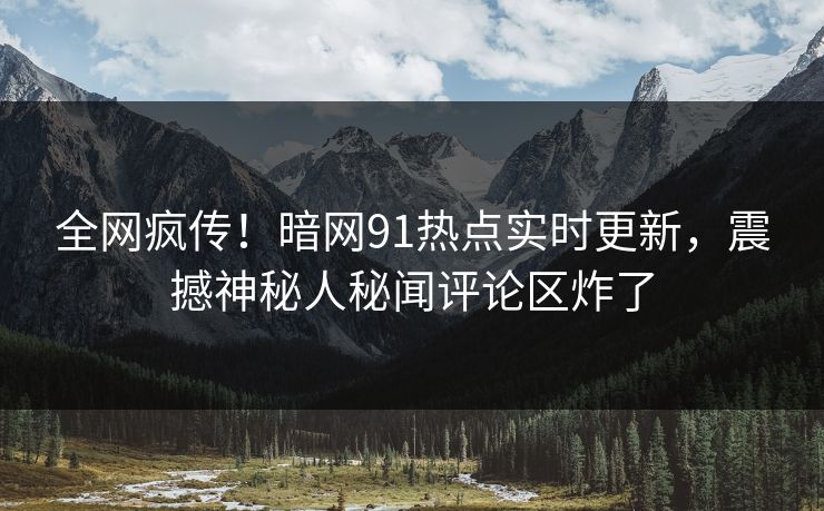 全网疯传！暗网91热点实时更新，震撼神秘人秘闻评论区炸了