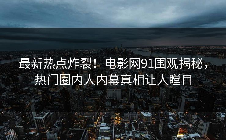 最新热点炸裂！电影网91围观揭秘，热门圈内人内幕真相让人瞠目  第1张