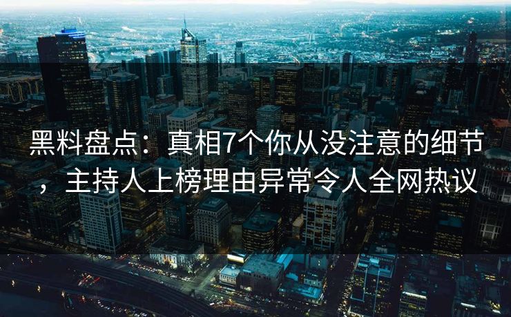 黑料盘点：真相7个你从没注意的细节，主持人上榜理由异常令人全网热议