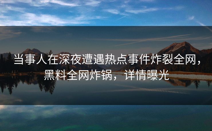 当事人在深夜遭遇热点事件炸裂全网，黑料全网炸锅，详情曝光