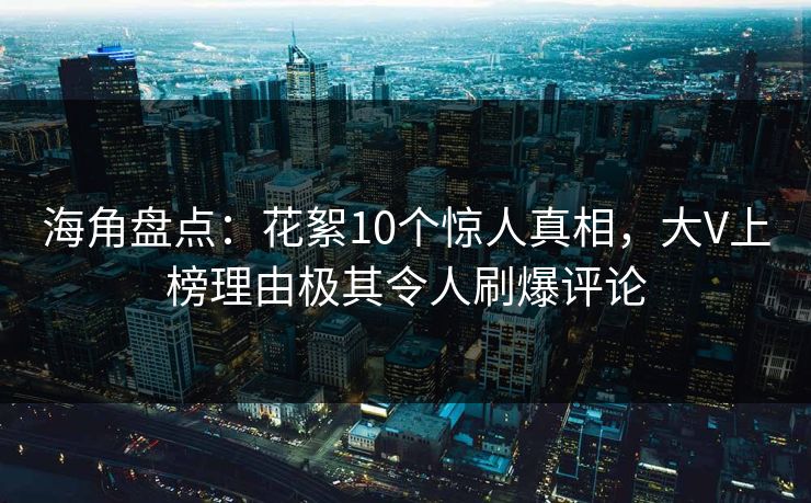 海角盘点：花絮10个惊人真相，大V上榜理由极其令人刷爆评论
