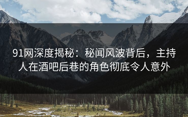 91网深度揭秘：秘闻风波背后，主持人在酒吧后巷的角色彻底令人意外